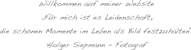 Willkommen auf meiner Website
„Für mich ist es Leidenschaft,
die schönen Momente im Leben als Bild festzuhalten“
Holger Siepmann - Fotograf